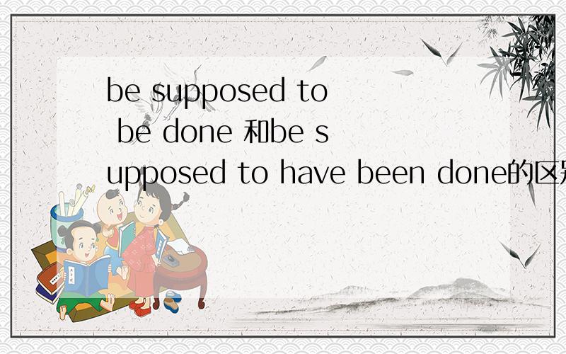 be supposed to be done 和be supposed to have been done的区别原句The metal bar was supposed _____to the right size应填be supposed to be cut down他说:当be supposed to...的主语是“物”时,它表示“本应；本该”,用于表示“