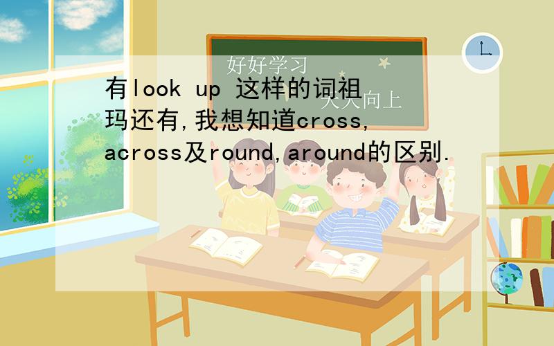 有look up 这样的词祖玛还有,我想知道cross,across及round,around的区别.