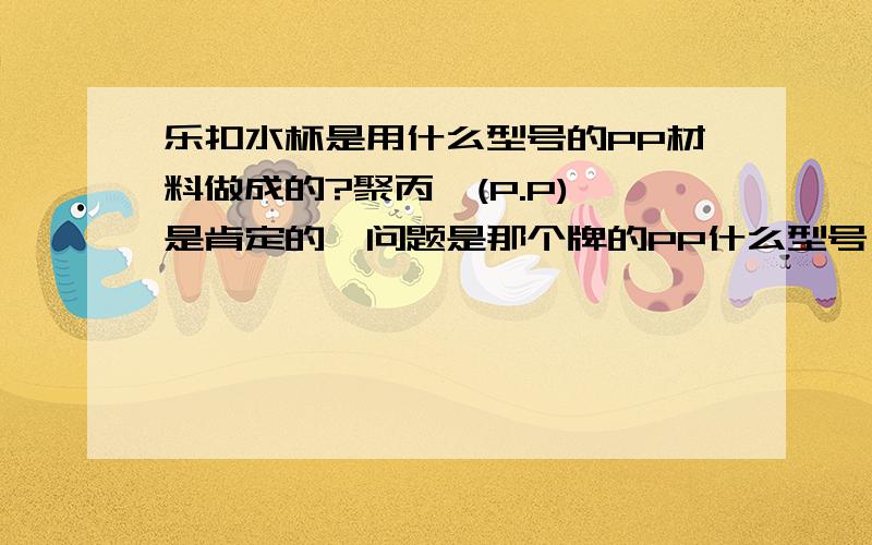 乐扣水杯是用什么型号的PP材料做成的?聚丙烯(P.P) 是肯定的,问题是那个牌的PP什么型号,为什么材料那么硬还高透明耐高温