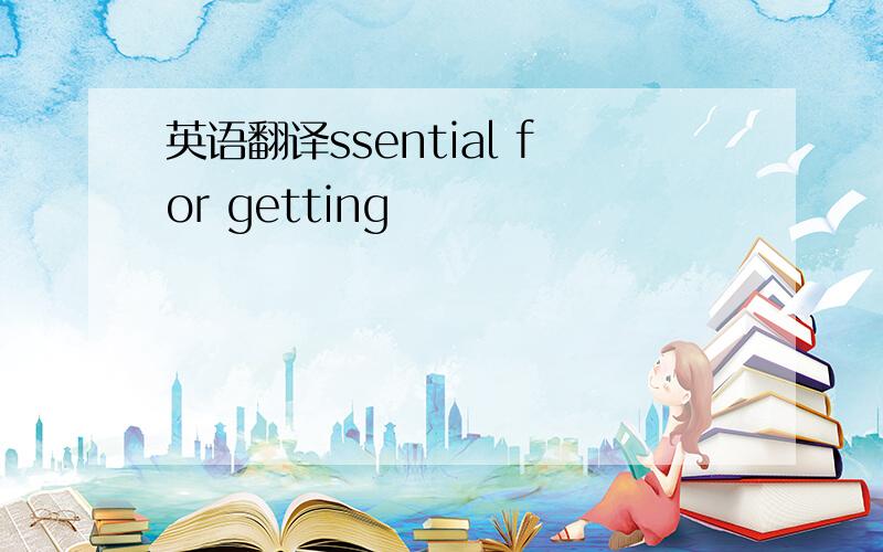 英语翻译ssential for getting