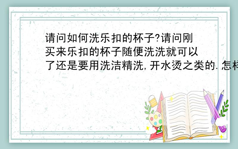 请问如何洗乐扣的杯子?请问刚买来乐扣的杯子随便洗洗就可以了还是要用洗洁精洗,开水烫之类的.怎样洗完是最干净的?还有上面的一些很讨厌的标签怎么能去除干净啊?