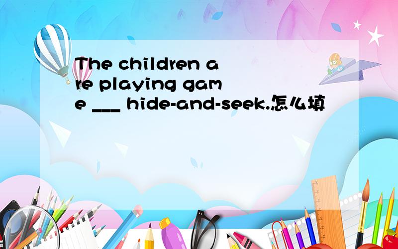 The children are playing game ___ hide-and-seek.怎么填