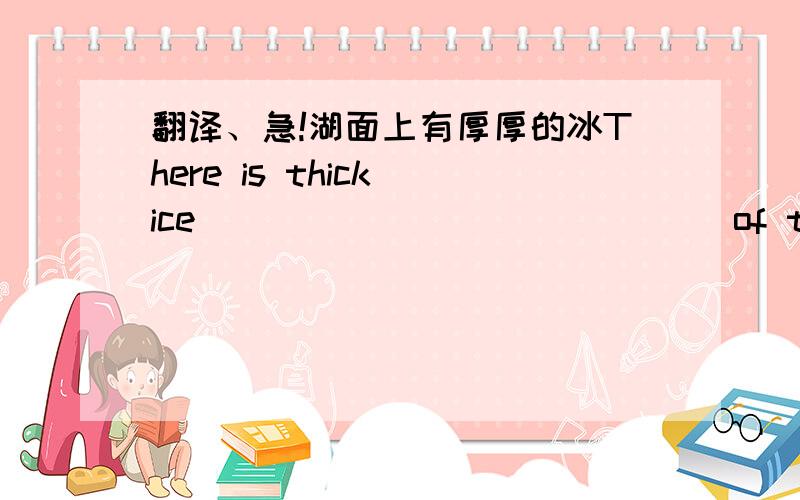 翻译、急!湖面上有厚厚的冰There is thick ice ____ ____ _____of the lake