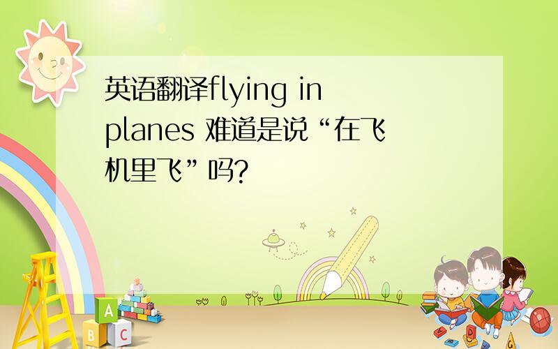 英语翻译flying in planes 难道是说“在飞机里飞”吗?