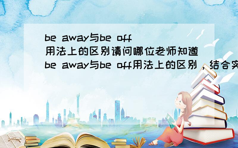 be away与be off用法上的区别请问哪位老师知道be away与be off用法上的区别，结合实例回答（句中带有离开的具体时间地点）。