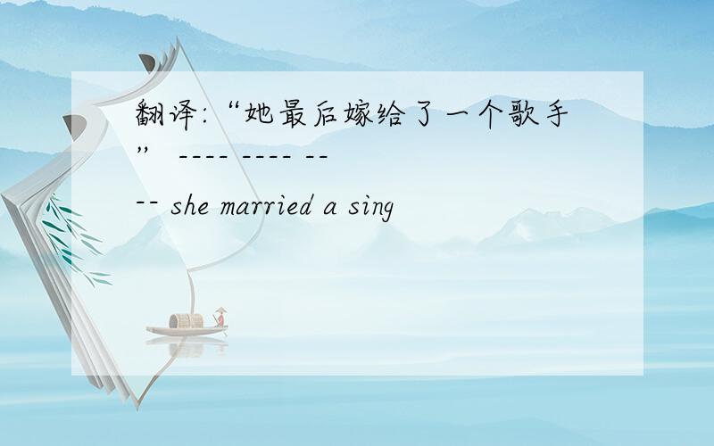 翻译:“她最后嫁给了一个歌手” ---- ---- ---- she married a sing