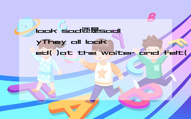 look sad还是sadlyThey all looked( )at the waiter and felt( )A.sad;sad B.sadly;sadly ;C.sad;sad;y D.sadly;sad为什么是选D的?look和feel不都是连系动词吗?不是应该+形容词吗?