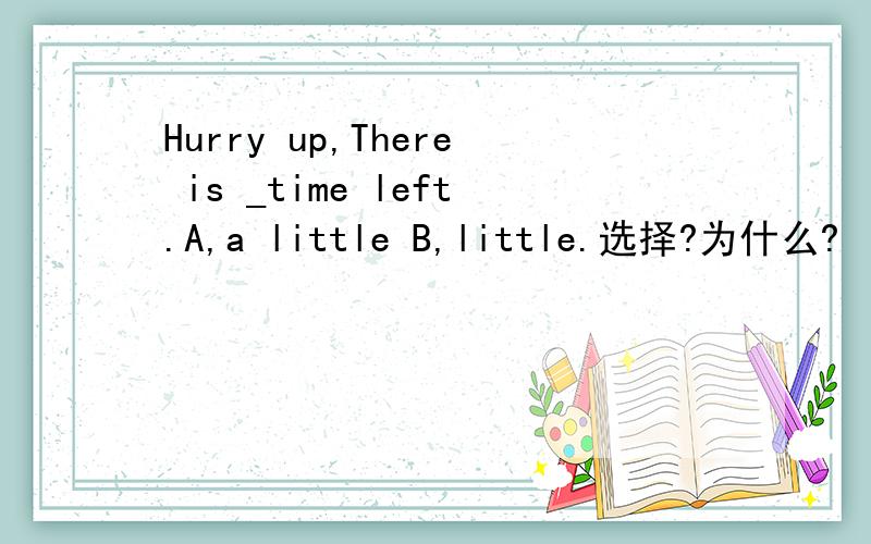 Hurry up,There is _time left.A,a little B,little.选择?为什么?