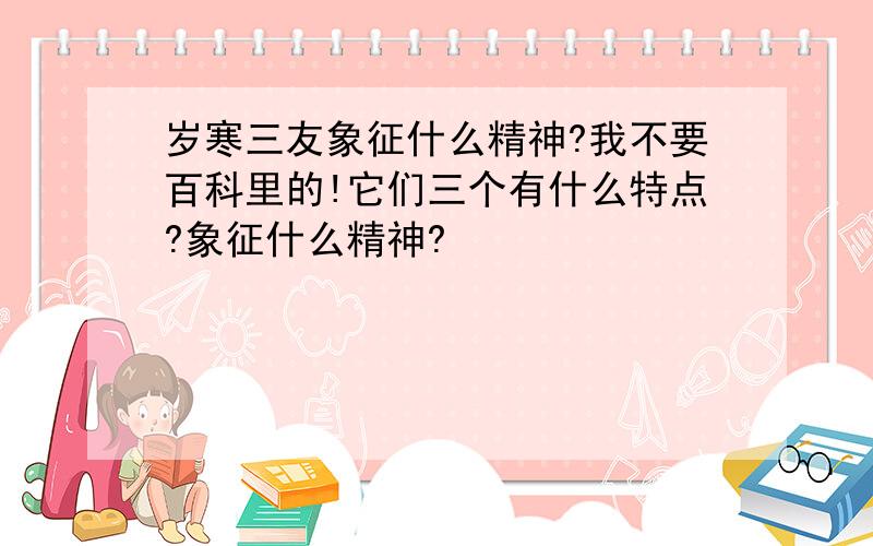 岁寒三友象征什么精神?我不要百科里的!它们三个有什么特点?象征什么精神?