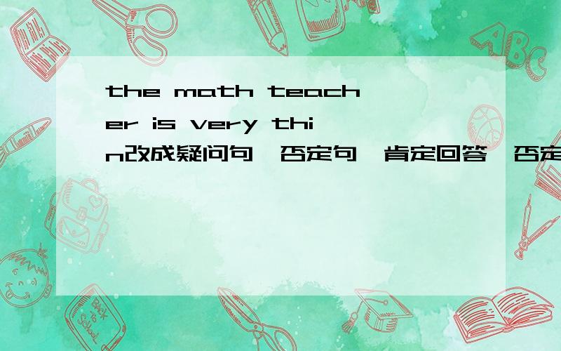 the math teacher is very thin改成疑问句,否定句,肯定回答,否定回答she loves sheep on the farm改成疑问句,否定句,肯定回答,否定回答 this is a photo of my brother and father改成疑问句,否定句,肯定回答,否定回答