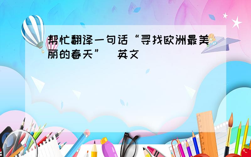 帮忙翻译一句话“寻找欧洲最美丽的春天”（英文）