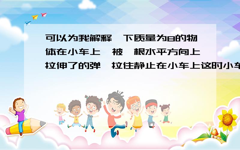 可以为我解释一下质量为8的物体在小车上,被一根水平方向上拉伸了的弹簧拉住静止在小车上这时小车处于静止状态,弹簧弹力为6牛沿水平方向对小车施加F小车运动,加速度增加到1再做匀加速