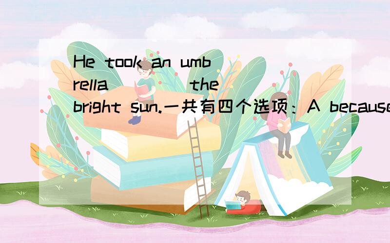 He took an umbrella ____the bright sun.一共有四个选项：A because ofB becauseC asD as for