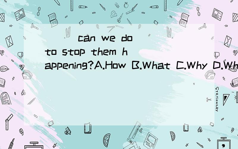 ( ) can we do to stop them happening?A.How B.What C.Why D.Which 选哪个,原因是