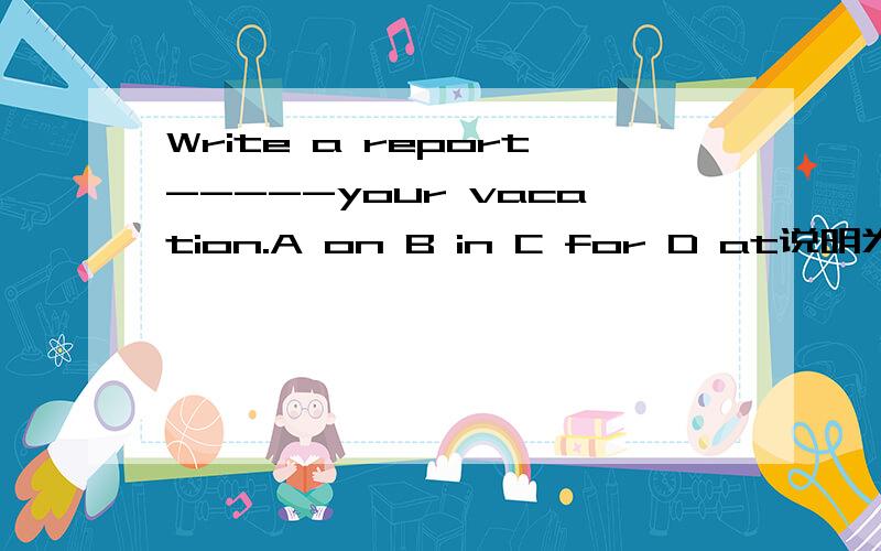 Write a report-----your vacation.A on B in C for D at说明为什么，