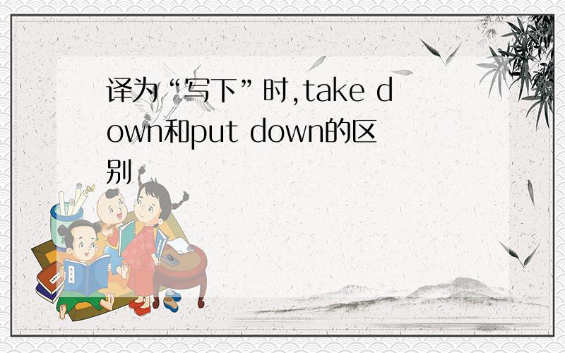 译为“写下”时,take down和put down的区别