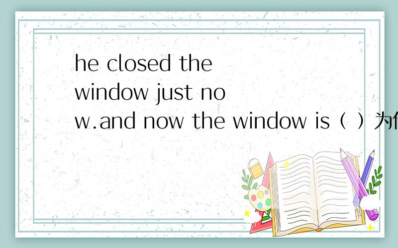 he closed the window just now.and now the window is（ ）为什么用close