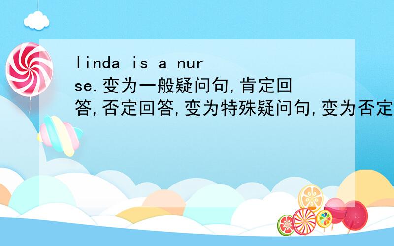 linda is a nurse.变为一般疑问句,肯定回答,否定回答,变为特殊疑问句,变为否定句.