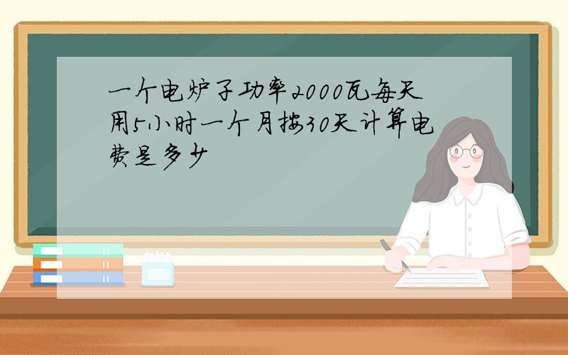 一个电炉子功率2000瓦每天用5小时一个月按30天计算电费是多少