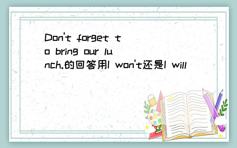 Don't forget to bring our lunch.的回答用I won't还是I will