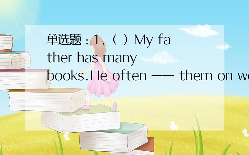 单选题：1.（ ）My father has many books.He often ── them on weekends.A.reads B.sees C.watches2.（ ）─Excuse me,do you have any new cards?─Sorry,we don’t have──.A.it B.any C.some3.( )─ Lucy often dances in the ── after scho