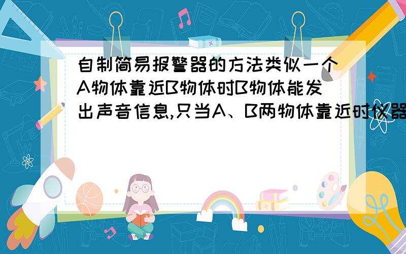 自制简易报警器的方法类似一个A物体靠近B物体时B物体能发出声音信息,只当A、B两物体靠近时仪器才有反应.类似超市门口的未付账商品检测仪只对特定物体有反应的那种（希望所用材料尽量