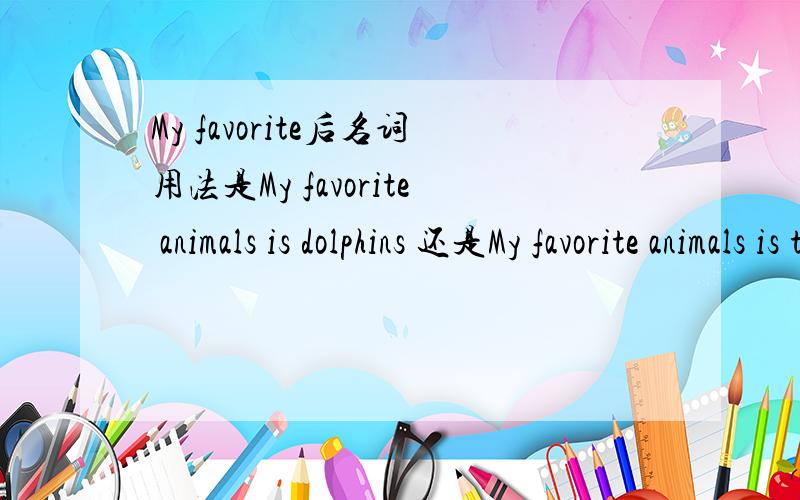 My favorite后名词用法是My favorite animals is dolphins 还是My favorite animals is the dolphin.