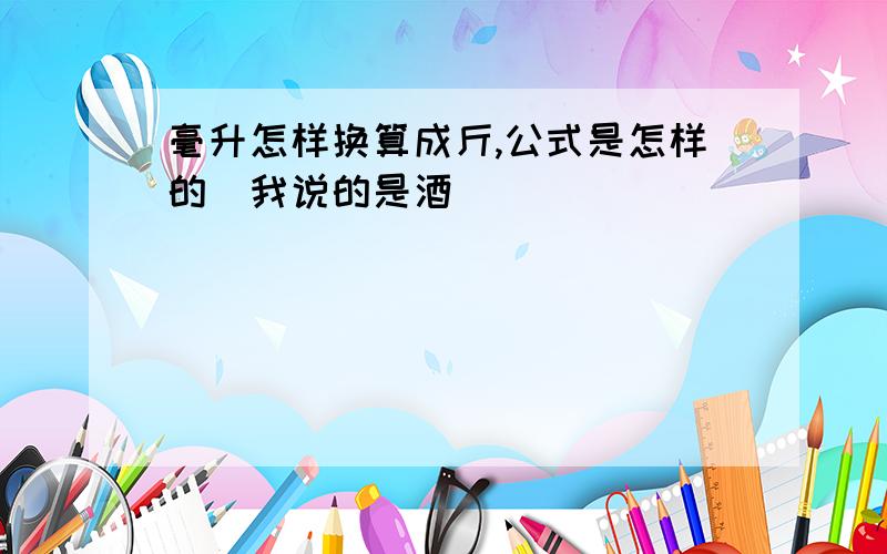 毫升怎样换算成斤,公式是怎样的．我说的是酒