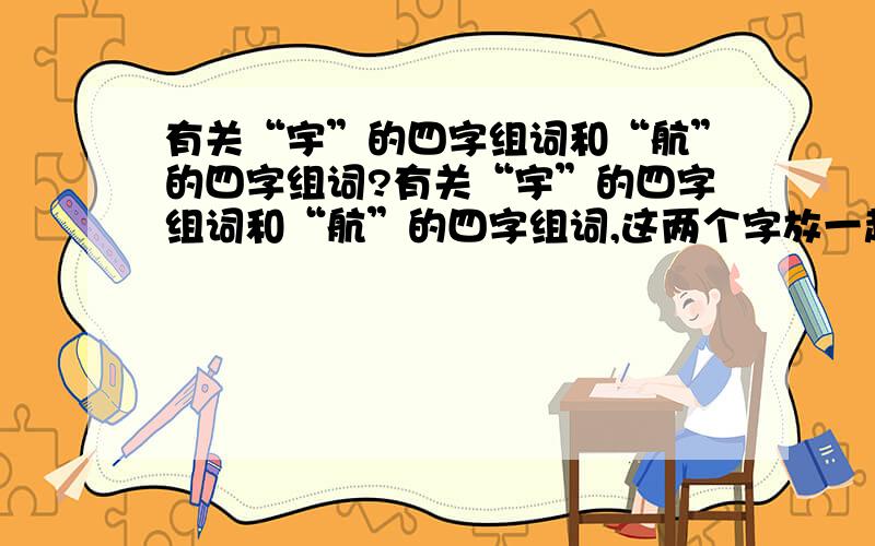 有关“宇”的四字组词和“航”的四字组词?有关“宇”的四字组词和“航”的四字组词,这两个字放一起组也行,分开组也行,