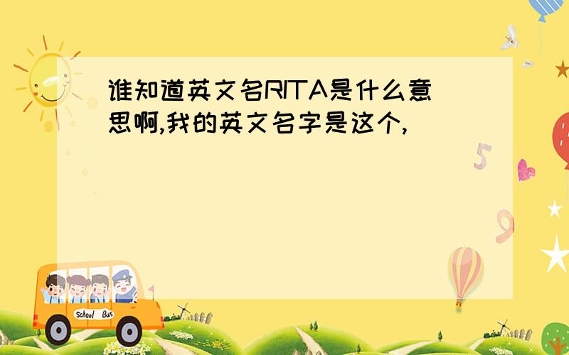 谁知道英文名RITA是什么意思啊,我的英文名字是这个,