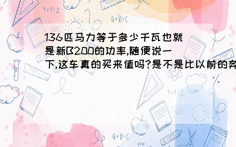 136匹马力等于多少千瓦也就是新B200的功率,随便说一下,这车真的买来值吗?是不是比以前的奔驰要缩水一些?