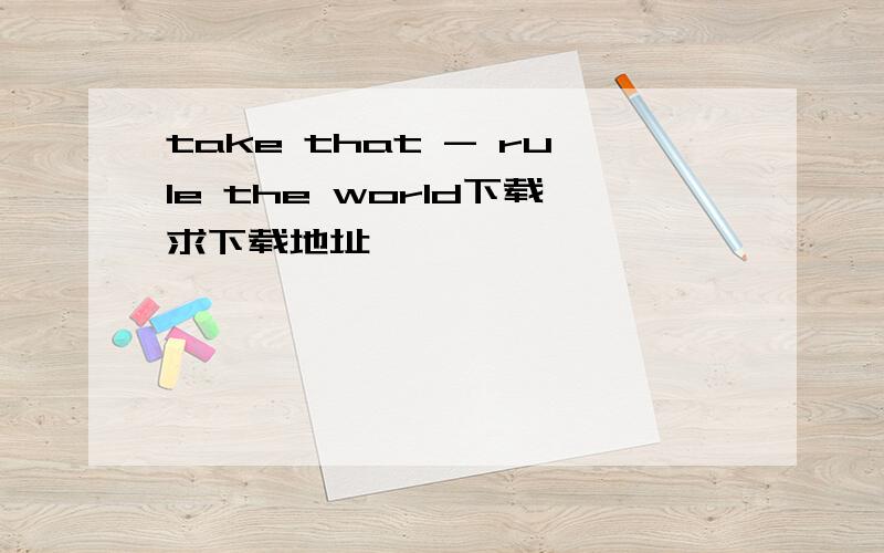 take that - rule the world下载求下载地址,