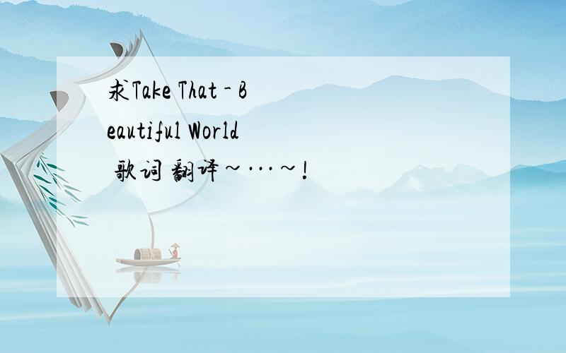 求Take That - Beautiful World 歌词 翻译~···~!