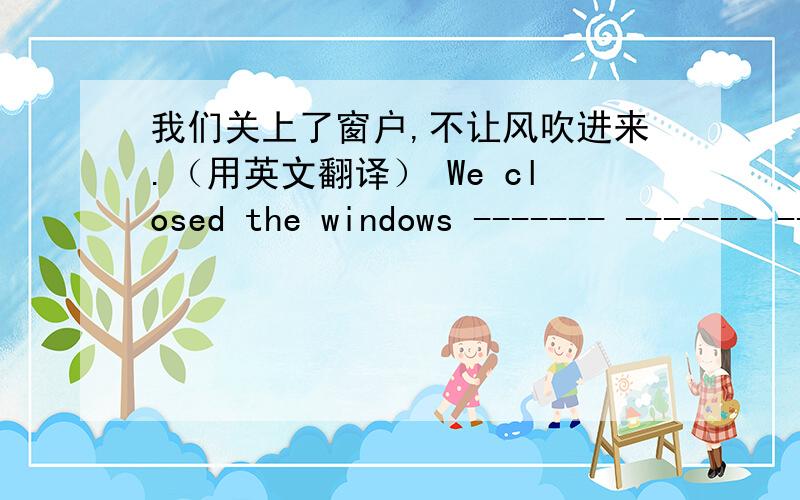 我们关上了窗户,不让风吹进来.（用英文翻译） We closed the windows ------- ------- -------the wind