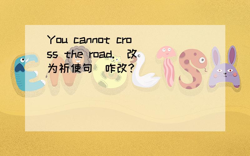 You cannot cross the road.(改为祈使句)咋改?