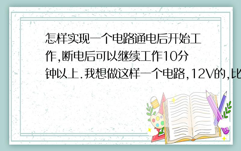 怎样实现一个电路通电后开始工作,断电后可以继续工作10分钟以上.我想做这样一个电路,12V的,比如我们家里面,我在门口装一个感应器,当门打开后,感应器工作给一个延时继电器供电,延时继电