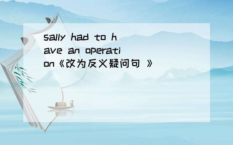 sally had to have an operation《改为反义疑问句 》