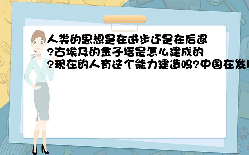 人类的思想是在进步还是在后退?古埃及的金子塔是怎么建成的?现在的人有这个能力建造吗?中国在发掘一座古墓时,发现2000多年以前的一具尸体,她的脸上仍是红光满面,皮肤居然还有弹性,就