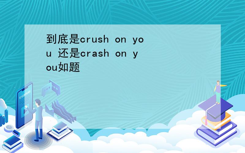 到底是crush on you 还是crash on you如题