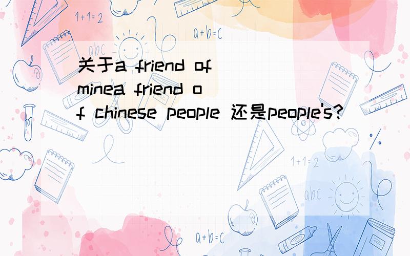 关于a friend of minea friend of chinese people 还是people's?