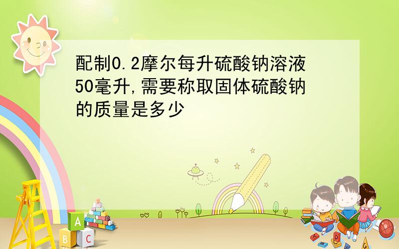 配制0.2摩尔每升硫酸钠溶液50毫升,需要称取固体硫酸钠的质量是多少