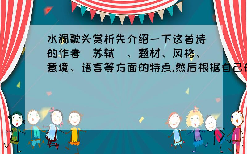 水调歌头赏析先介绍一下这首诗的作者（苏轼）、题材、风格、意境、语言等方面的特点.然后根据自己的爱好和特长,发挥想象和联想,换一种艺术形式来表达这首诗的内容