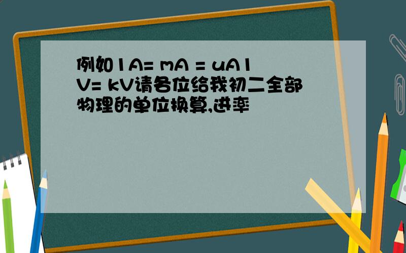 例如1A= mA = uA1V= kV请各位给我初二全部物理的单位换算,进率