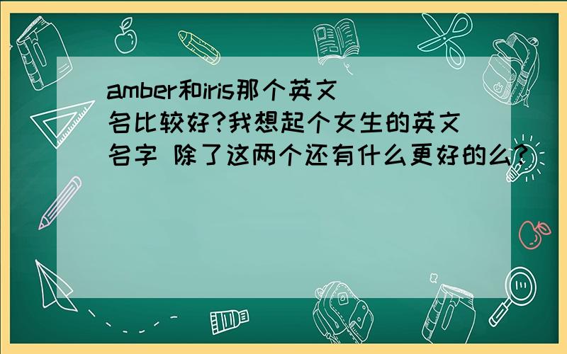 amber和iris那个英文名比较好?我想起个女生的英文名字 除了这两个还有什么更好的么?