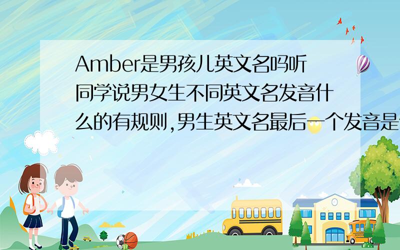 Amber是男孩儿英文名吗听同学说男女生不同英文名发音什么的有规则,男生英文名最后一个发音是什么什么的,和女生不同.那么请问Amber这个英文名是男生的还是女生的英文名,还是根本没有这