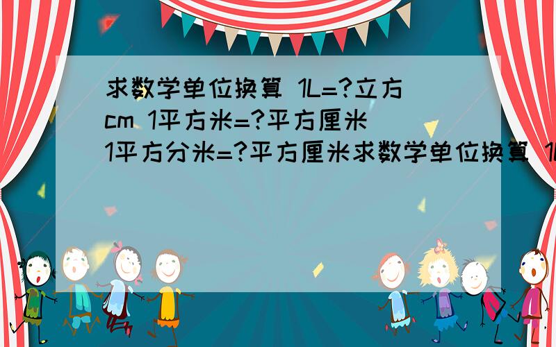 求数学单位换算 1L=?立方cm 1平方米=?平方厘米 1平方分米=?平方厘米求数学单位换算 1L=?立方cm1平方米=?平方厘米1平方分米=?平方厘米