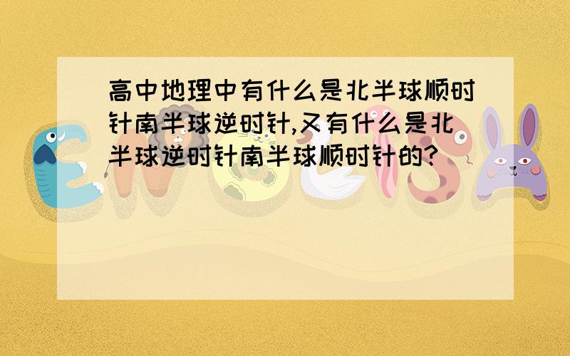 高中地理中有什么是北半球顺时针南半球逆时针,又有什么是北半球逆时针南半球顺时针的?