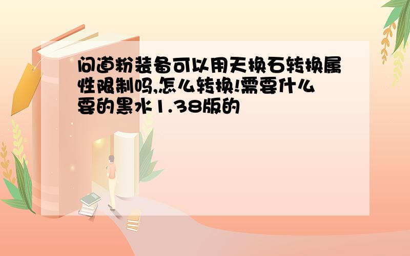 问道粉装备可以用天换石转换属性限制吗,怎么转换!需要什么要的黑水1.38版的