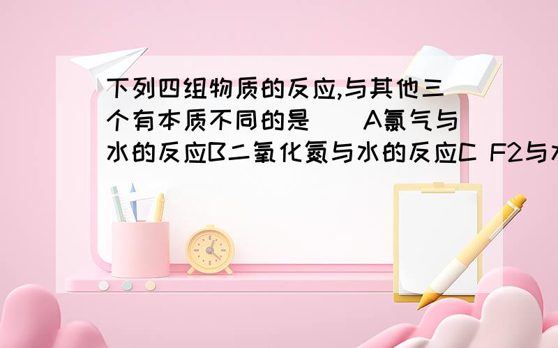 下列四组物质的反应,与其他三个有本质不同的是（）A氯气与水的反应B二氧化氮与水的反应C F2与水的反应D过氧化钠与水的反应