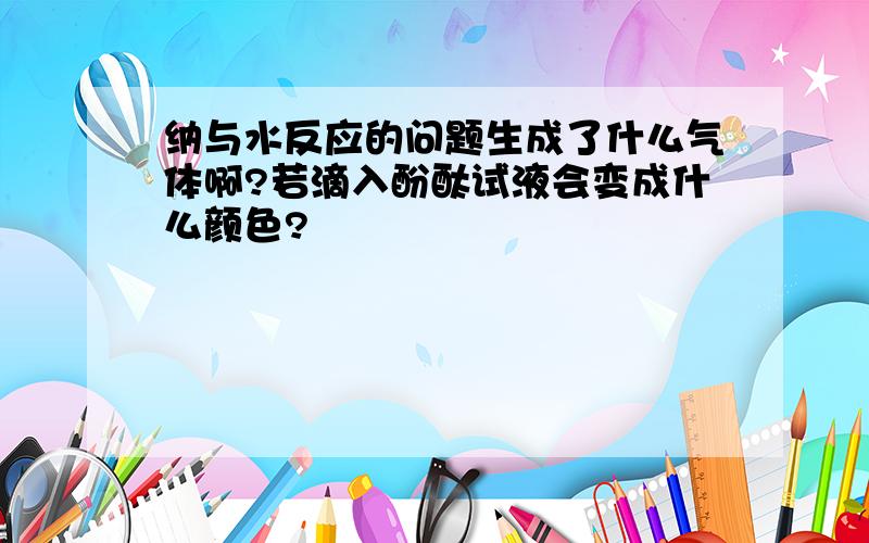 纳与水反应的问题生成了什么气体啊?若滴入酚酞试液会变成什么颜色?